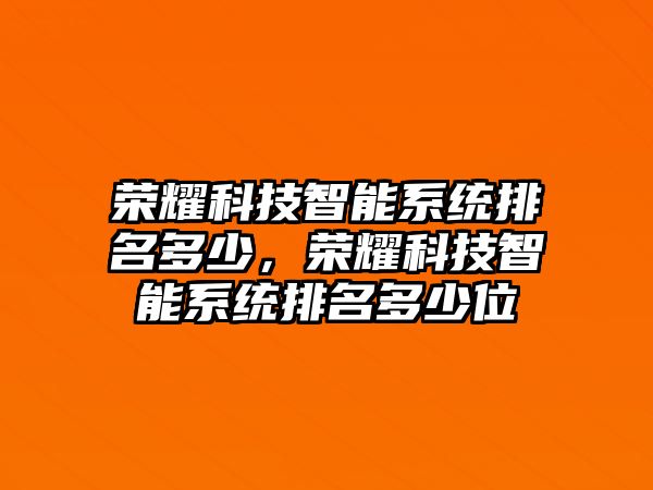 榮耀科技智能系統(tǒng)排名多少，榮耀科技智能系統(tǒng)排名多少位