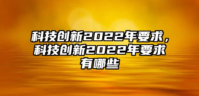 科技創(chuàng)新2022年要求，科技創(chuàng)新2022年要求有哪些