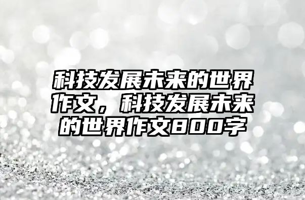 科技發(fā)展未來(lái)的世界作文，科技發(fā)展未來(lái)的世界作文800字