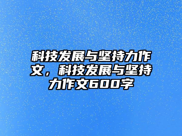 科技發(fā)展與堅(jiān)持力作文，科技發(fā)展與堅(jiān)持力作文600字