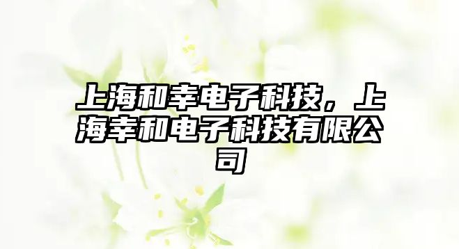 上海和幸電子科技，上海幸和電子科技有限公司