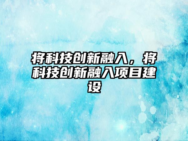 將科技創(chuàng)新融入，將科技創(chuàng)新融入項目建設(shè)