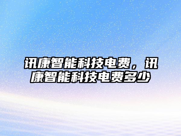 訊康智能科技電費(fèi)，訊康智能科技電費(fèi)多少