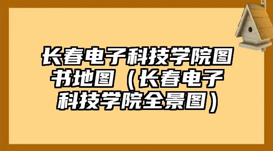 長春電子科技學(xué)院圖書地圖（長春電子科技學(xué)院全景圖）