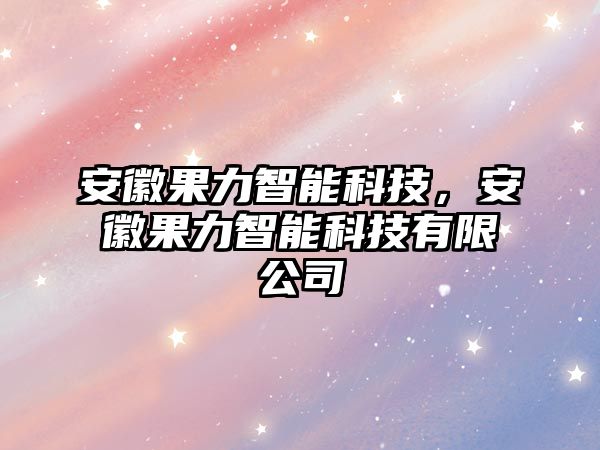 安徽果力智能科技，安徽果力智能科技有限公司