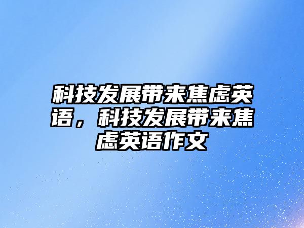 科技發(fā)展帶來(lái)焦慮英語(yǔ)，科技發(fā)展帶來(lái)焦慮英語(yǔ)作文