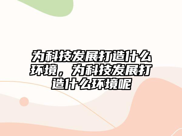 為科技發(fā)展打造什么環(huán)境，為科技發(fā)展打造什么環(huán)境呢