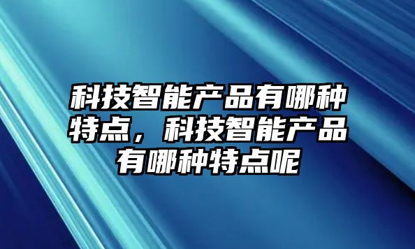 科技智能產(chǎn)品有哪種特點(diǎn)，科技智能產(chǎn)品有哪種特點(diǎn)呢