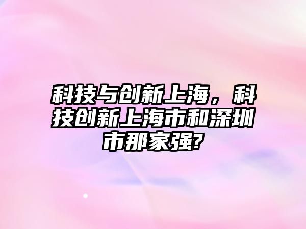 科技與創(chuàng)新上海，科技創(chuàng)新上海市和深圳市那家強(qiáng)?