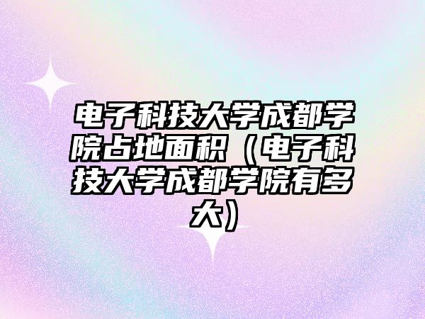 電子科技大學成都學院占地面積（電子科技大學成都學院有多大）