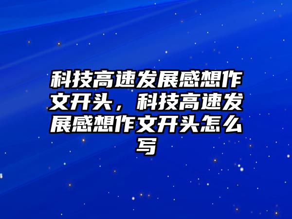 科技高速發(fā)展感想作文開頭，科技高速發(fā)展感想作文開頭怎么寫