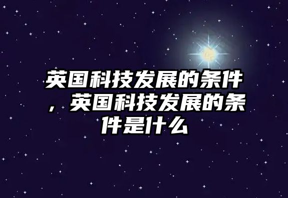 英國(guó)科技發(fā)展的條件，英國(guó)科技發(fā)展的條件是什么