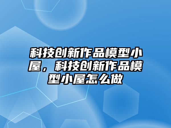 科技創(chuàng)新作品模型小屋，科技創(chuàng)新作品模型小屋怎么做