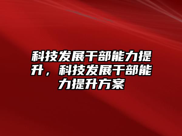 科技發(fā)展干部能力提升，科技發(fā)展干部能力提升方案