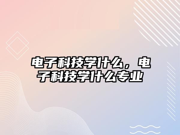 電子科技學(xué)什么，電子科技學(xué)什么專業(yè)