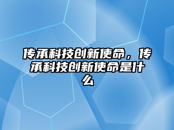 傳承科技創(chuàng)新使命，傳承科技創(chuàng)新使命是什么