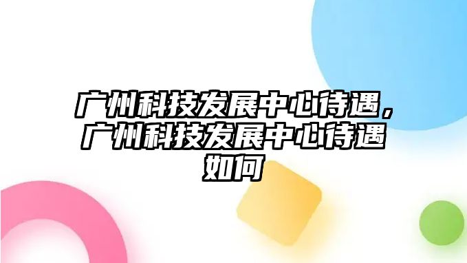 廣州科技發(fā)展中心待遇，廣州科技發(fā)展中心待遇如何