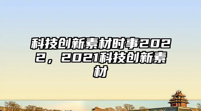 科技創(chuàng)新素材時(shí)事2022，2021科技創(chuàng)新素材