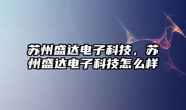 蘇州盛達電子科技，蘇州盛達電子科技怎么樣