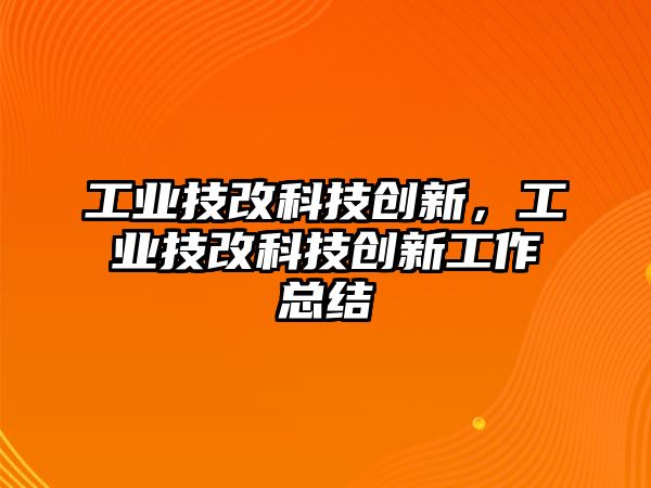 工業(yè)技改科技創(chuàng)新，工業(yè)技改科技創(chuàng)新工作總結(jié)