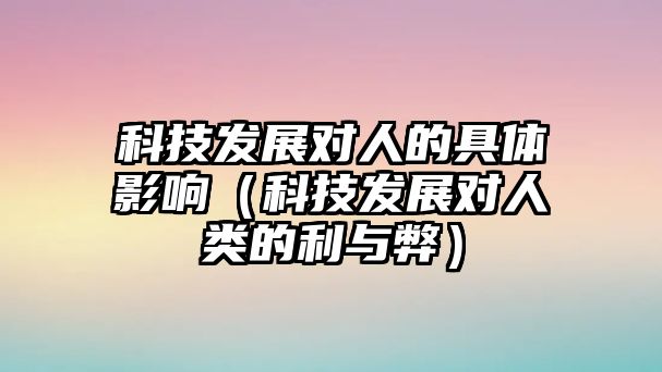 科技發(fā)展對(duì)人的具體影響（科技發(fā)展對(duì)人類(lèi)的利與弊）