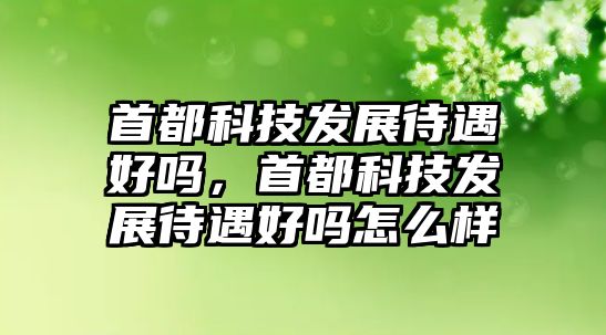 首都科技發(fā)展待遇好嗎，首都科技發(fā)展待遇好嗎怎么樣