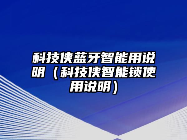 科技俠藍(lán)牙智能用說明（科技俠智能鎖使用說明）