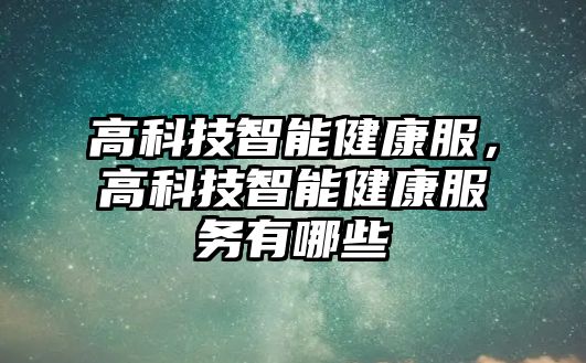 高科技智能健康服，高科技智能健康服務(wù)有哪些