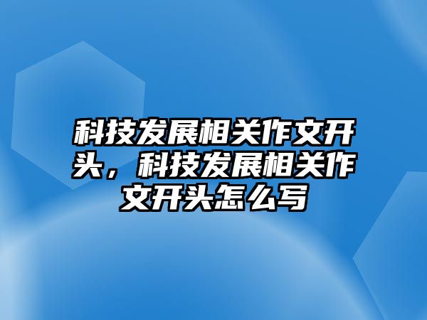 科技發(fā)展相關(guān)作文開頭，科技發(fā)展相關(guān)作文開頭怎么寫