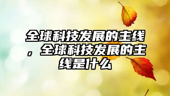 全球科技發(fā)展的主線，全球科技發(fā)展的主線是什么