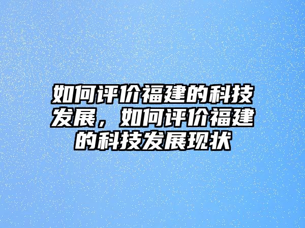 如何評價福建的科技發(fā)展，如何評價福建的科技發(fā)展現(xiàn)狀