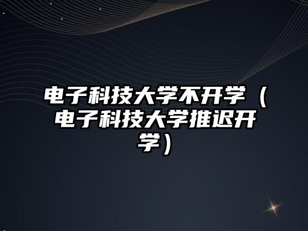 電子科技大學(xué)不開學(xué)（電子科技大學(xué)推遲開學(xué)）