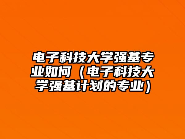 電子科技大學(xué)強(qiáng)基專業(yè)如何（電子科技大學(xué)強(qiáng)基計(jì)劃的專業(yè)）