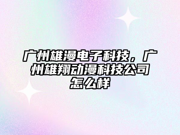 廣州雄漫電子科技，廣州雄翔動(dòng)漫科技公司怎么樣