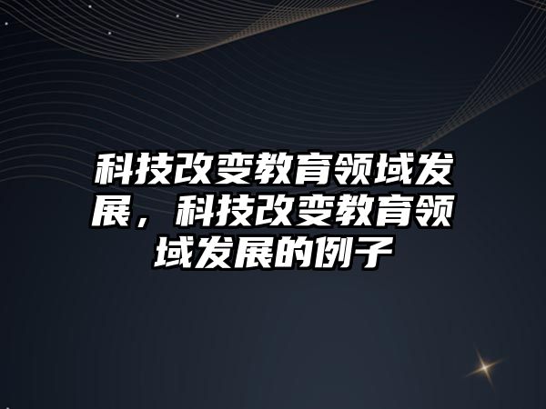 科技改變教育領(lǐng)域發(fā)展，科技改變教育領(lǐng)域發(fā)展的例子