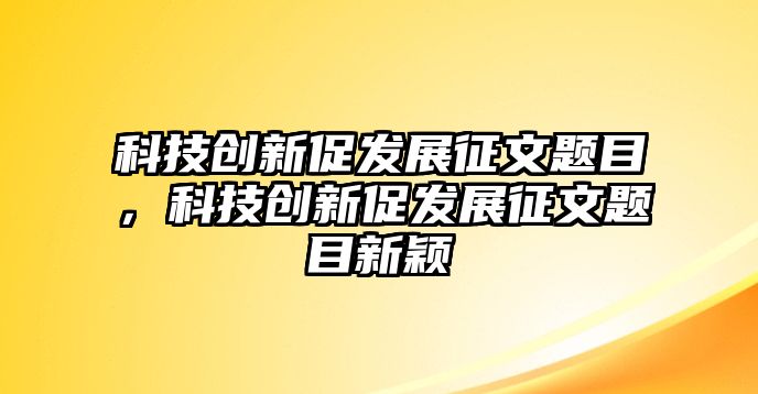 科技創(chuàng)新促發(fā)展征文題目，科技創(chuàng)新促發(fā)展征文題目新穎