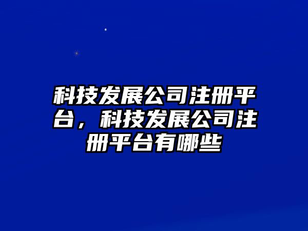 科技發(fā)展公司注冊(cè)平臺(tái)，科技發(fā)展公司注冊(cè)平臺(tái)有哪些