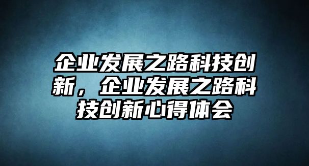 企業(yè)發(fā)展之路科技創(chuàng)新，企業(yè)發(fā)展之路科技創(chuàng)新心得體會(huì)