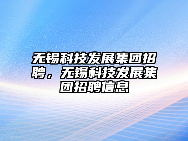 無錫科技發(fā)展集團招聘，無錫科技發(fā)展集團招聘信息