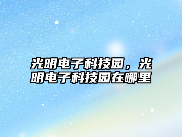 光明電子科技園，光明電子科技園在哪里