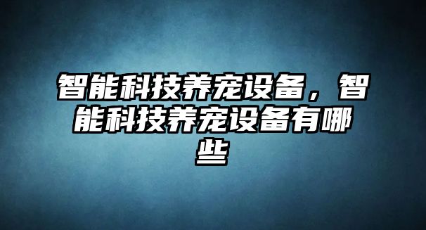 智能科技養(yǎng)寵設備，智能科技養(yǎng)寵設備有哪些