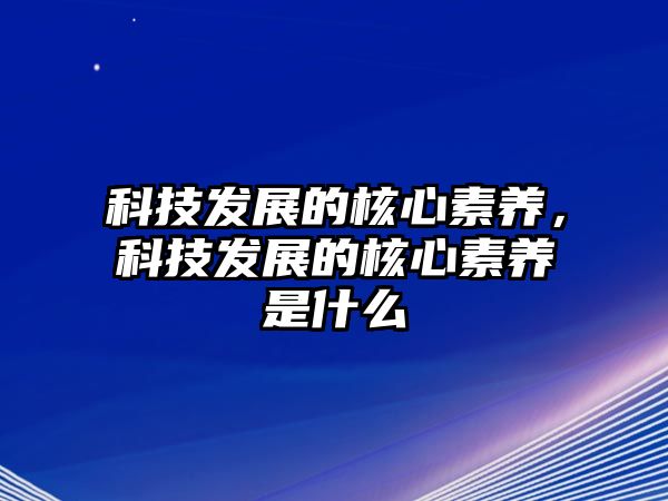 科技發(fā)展的核心素養(yǎng)，科技發(fā)展的核心素養(yǎng)是什么