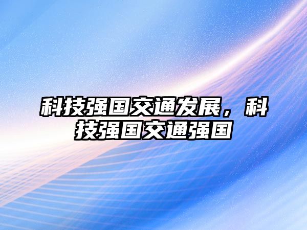 科技強(qiáng)國交通發(fā)展，科技強(qiáng)國交通強(qiáng)國