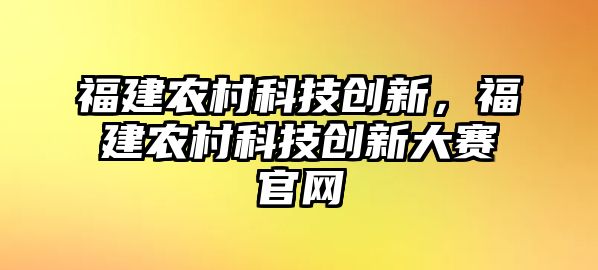 福建農(nóng)村科技創(chuàng)新，福建農(nóng)村科技創(chuàng)新大賽官網(wǎng)