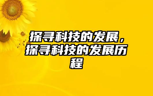 探尋科技的發(fā)展，探尋科技的發(fā)展歷程