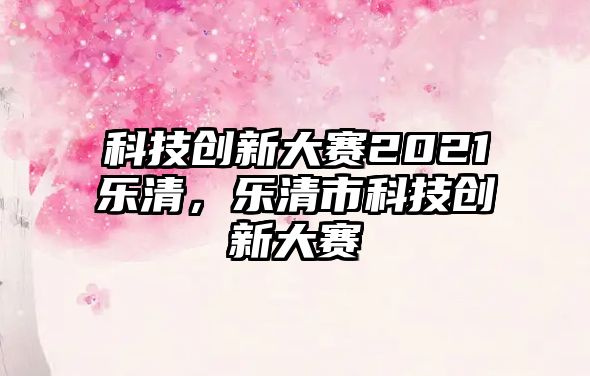 科技創(chuàng)新大賽2021樂清，樂清市科技創(chuàng)新大賽