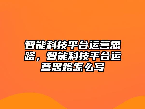 智能科技平臺(tái)運(yùn)營(yíng)思路，智能科技平臺(tái)運(yùn)營(yíng)思路怎么寫(xiě)