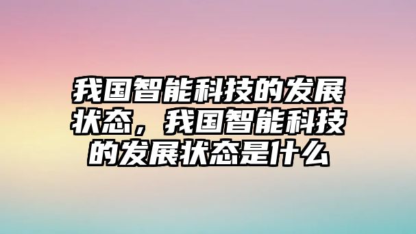 我國(guó)智能科技的發(fā)展?fàn)顟B(tài)，我國(guó)智能科技的發(fā)展?fàn)顟B(tài)是什么