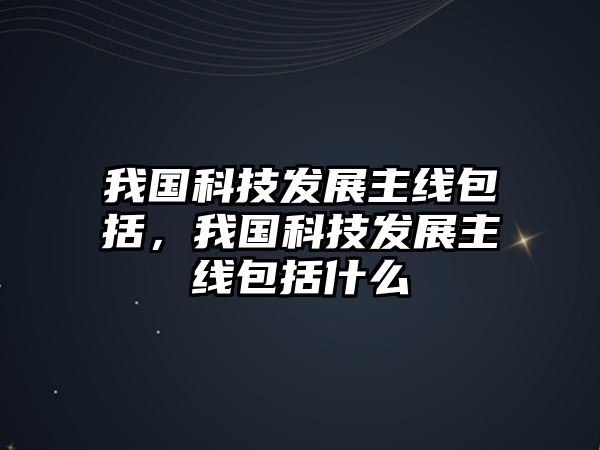 我國(guó)科技發(fā)展主線包括，我國(guó)科技發(fā)展主線包括什么