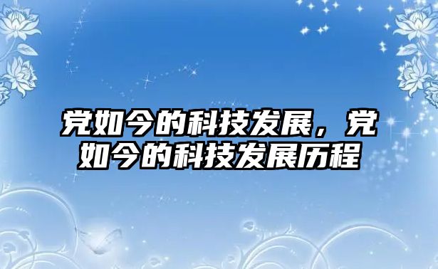 黨如今的科技發(fā)展，黨如今的科技發(fā)展歷程